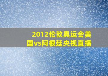 2012伦敦奥运会美国vs阿根廷央视直播