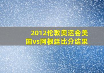 2012伦敦奥运会美国vs阿根廷比分结果