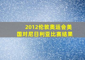 2012伦敦奥运会美国对尼日利亚比赛结果