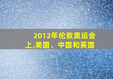 2012年伦敦奥运会上,美国、中国和英国