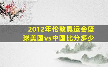 2012年伦敦奥运会篮球美国vs中国比分多少