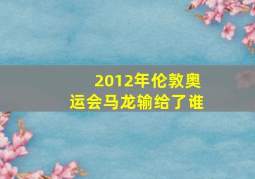 2012年伦敦奥运会马龙输给了谁