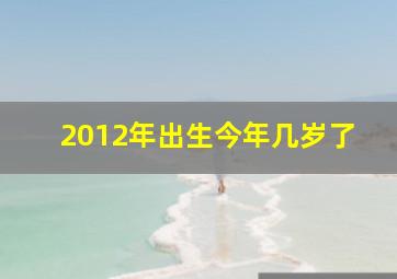 2012年出生今年几岁了