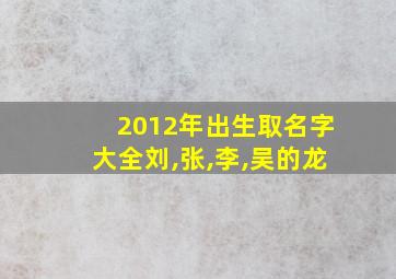 2012年出生取名字大全刘,张,李,吴的龙