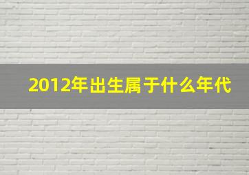 2012年出生属于什么年代