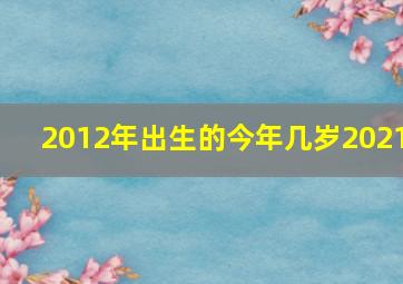 2012年出生的今年几岁2021