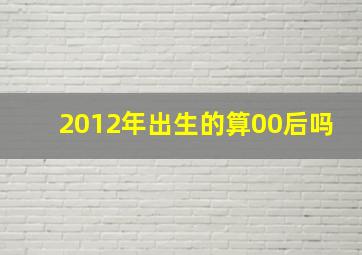 2012年出生的算00后吗