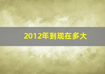 2012年到现在多大