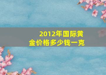 2012年国际黄金价格多少钱一克