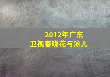 2012年广东卫视春晚花与泳儿