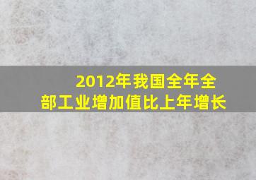 2012年我国全年全部工业增加值比上年增长