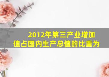 2012年第三产业增加值占国内生产总值的比重为