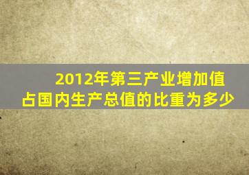 2012年第三产业增加值占国内生产总值的比重为多少