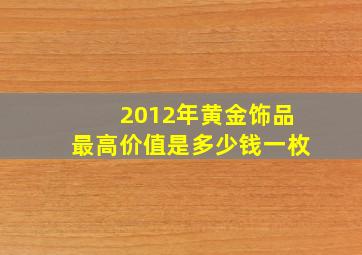 2012年黄金饰品最高价值是多少钱一枚