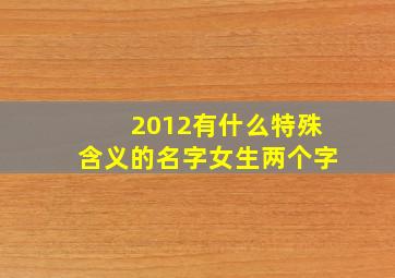 2012有什么特殊含义的名字女生两个字