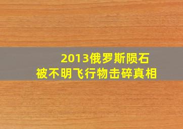 2013俄罗斯陨石被不明飞行物击碎真相