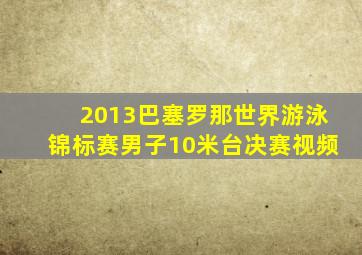 2013巴塞罗那世界游泳锦标赛男子10米台决赛视频