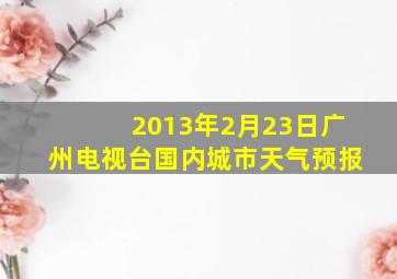 2013年2月23日广州电视台国内城市天气预报