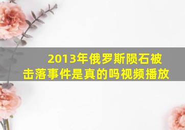 2013年俄罗斯陨石被击落事件是真的吗视频播放