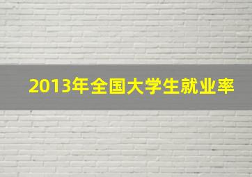 2013年全国大学生就业率