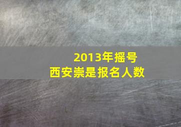 2013年摇号西安崇是报名人数