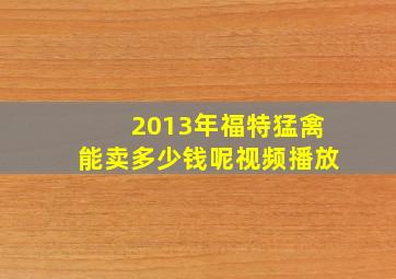 2013年福特猛禽能卖多少钱呢视频播放