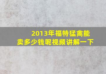 2013年福特猛禽能卖多少钱呢视频讲解一下