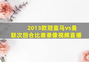 2013欧冠皇马vs曼联次回合比赛录像视频直播