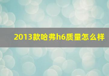 2013款哈弗h6质量怎么样