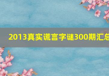 2013真实谎言字谜300期汇总