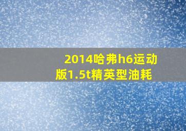 2014哈弗h6运动版1.5t精英型油耗