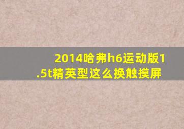 2014哈弗h6运动版1.5t精英型这么换触摸屏