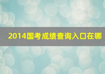 2014国考成绩查询入口在哪