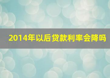 2014年以后贷款利率会降吗