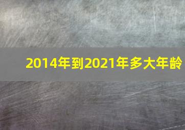 2014年到2021年多大年龄