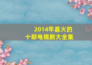 2014年最火的十部电视剧大全集