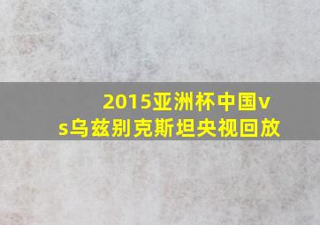 2015亚洲杯中国vs乌兹别克斯坦央视回放