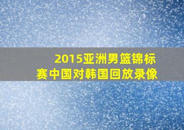 2015亚洲男篮锦标赛中国对韩国回放录像