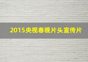 2015央视春晚片头宣传片