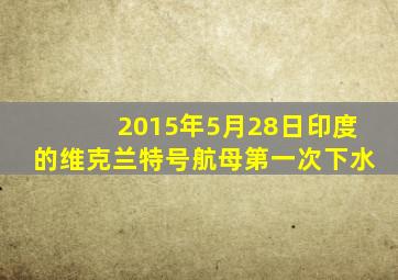 2015年5月28日印度的维克兰特号航母第一次下水