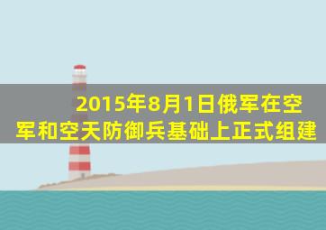 2015年8月1日俄军在空军和空天防御兵基础上正式组建