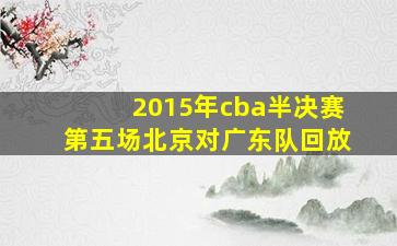 2015年cba半决赛第五场北京对广东队回放