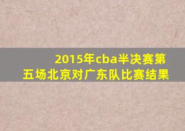 2015年cba半决赛第五场北京对广东队比赛结果