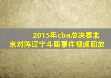 2015年cba总决赛北京对阵辽宁斗殴事件视频回放