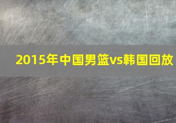 2015年中国男篮vs韩国回放