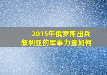 2015年俄罗斯出兵叙利亚的军事力量如何