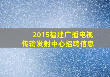 2015福建广播电视传输发射中心招聘信息