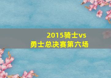 2015骑士vs勇士总决赛第六场