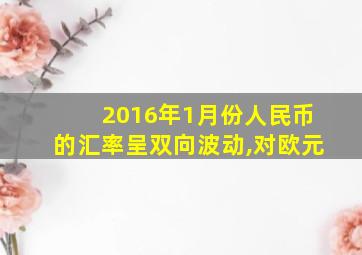 2016年1月份人民币的汇率呈双向波动,对欧元