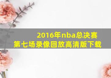 2016年nba总决赛第七场录像回放高清版下载